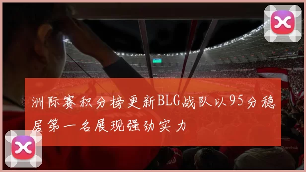 洲际赛积分榜更新BLG战队以95分稳居第一名展现强劲实力