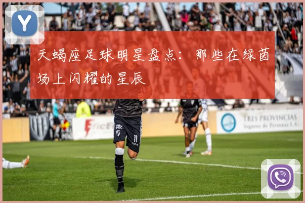 天蝎座足球明星盘点：那些在绿茵场上闪耀的星辰