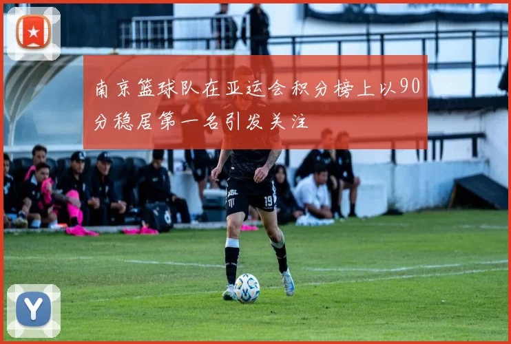 南京篮球队在亚运会积分榜上以90分稳居第一名引发关注