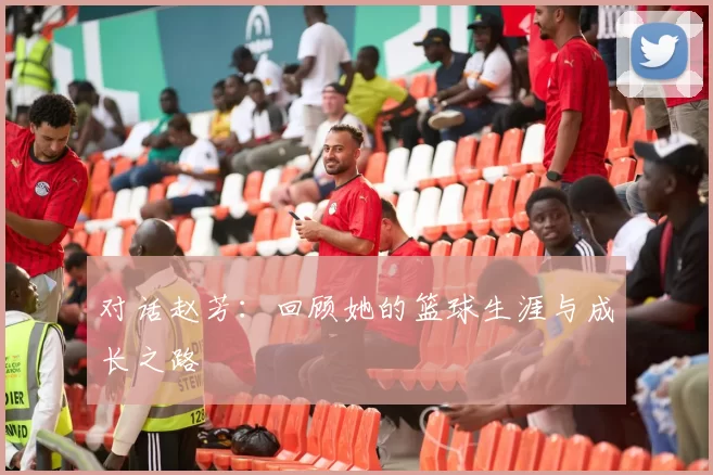 对话赵芳：回顾她的篮球生涯与成长之路