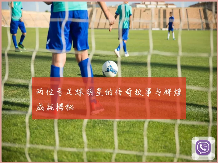 两位号足球明星的传奇故事与辉煌成就揭秘