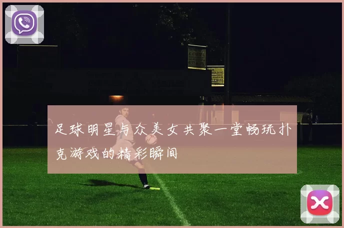 足球明星与众美女共聚一堂畅玩扑克游戏的精彩瞬间