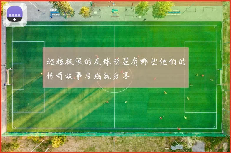 超越极限的足球明星有哪些他们的传奇故事与成就分享