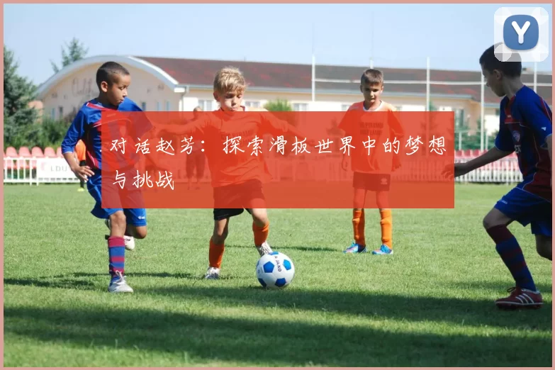 对话赵芳：探索滑板世界中的梦想与挑战