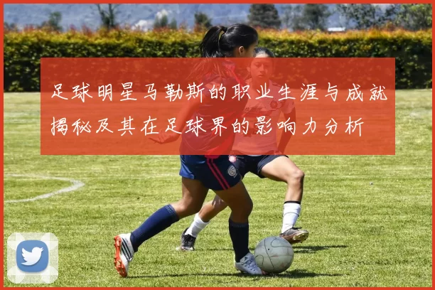 足球明星马勒斯的职业生涯与成就揭秘及其在足球界的影响力分析