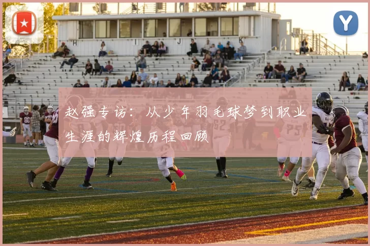 赵强专访：从少年羽毛球梦到职业生涯的辉煌历程回顾