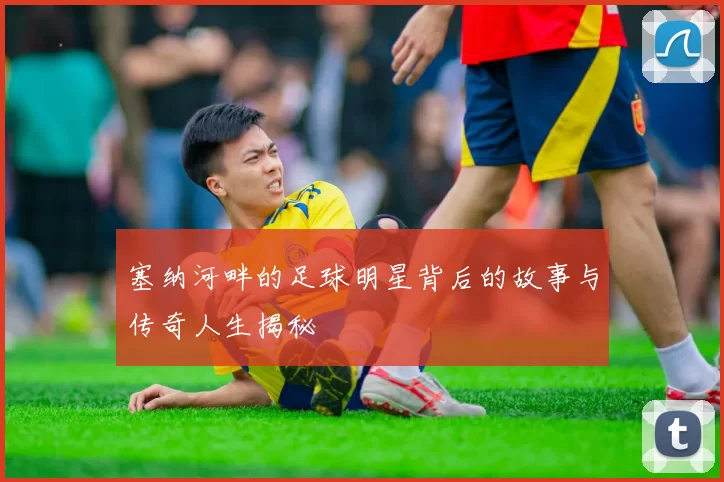 塞纳河畔的足球明星背后的故事与传奇人生揭秘