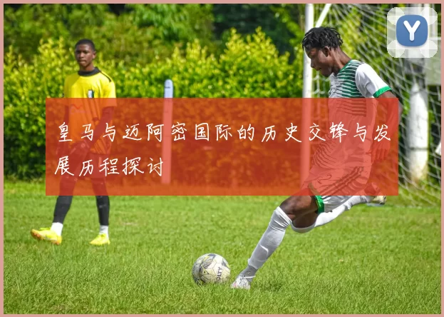 皇马与迈阿密国际的历史交锋与发展历程探讨