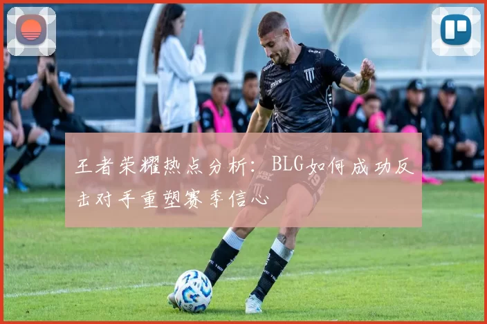 王者荣耀热点分析：BLG如何成功反击对手重塑赛季信心