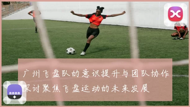 广州飞盘队的意识提升与团队协作探讨聚焦飞盘运动的未来发展