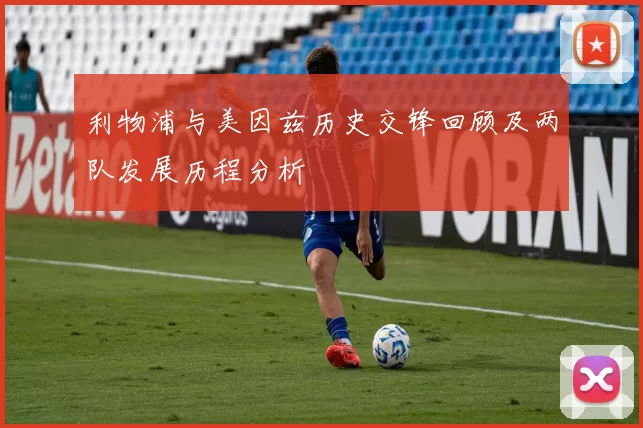 利物浦与美因兹历史交锋回顾及两队发展历程分析