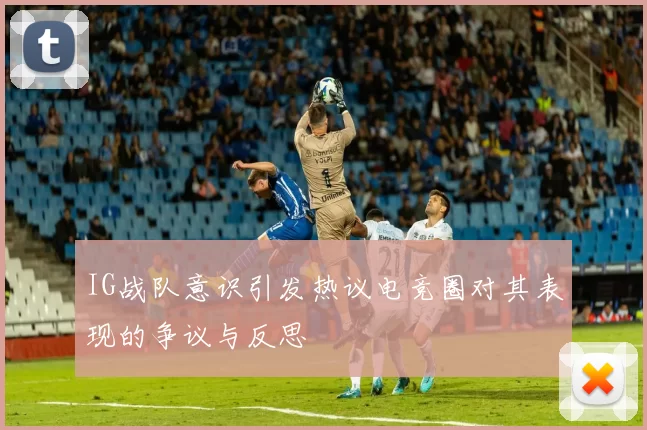 IG战队意识引发热议电竞圈对其表现的争议与反思