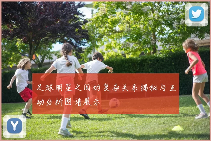 足球明星之间的复杂关系揭秘与互动分析图谱展示