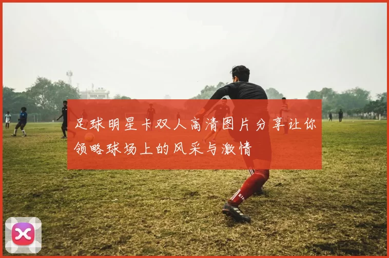 足球明星卡双人高清图片分享让你领略球场上的风采与激情