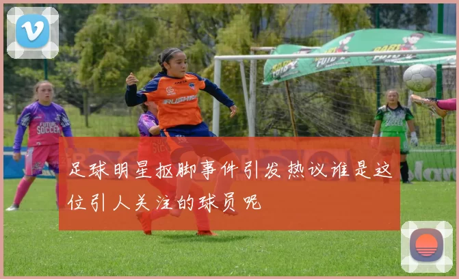 足球明星抠脚事件引发热议谁是这位引人关注的球员呢