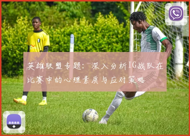 英雄联盟专题：深入分析IG战队在比赛中的心理素质与应对策略