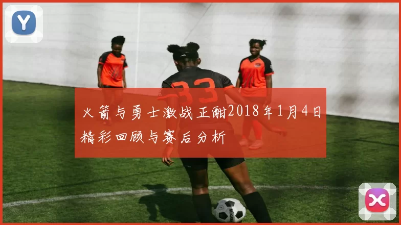 火箭与勇士激战正酣2018年1月4日精彩回顾与赛后分析
