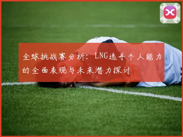 全球挑战赛分析：LNG选手个人能力的全面表现与未来潜力探讨