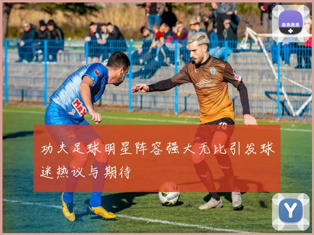 功夫足球明星阵容强大无比引发球迷热议与期待