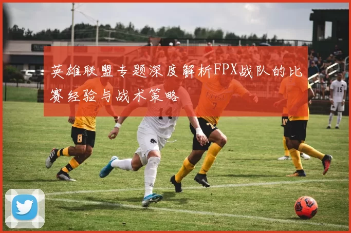 英雄联盟专题深度解析FPX战队的比赛经验与战术策略