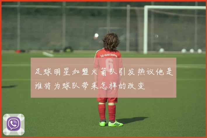 足球明星加盟火箭队引发热议他是谁将为球队带来怎样的改变