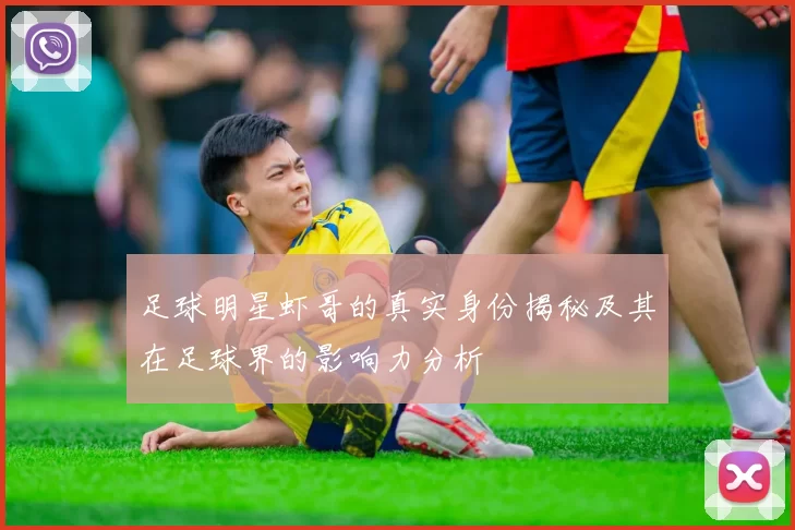 足球明星虾哥的真实身份揭秘及其在足球界的影响力分析