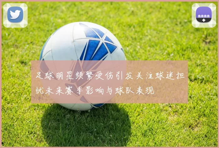 足球明星频繁受伤引发关注球迷担忧未来赛季影响与球队表现