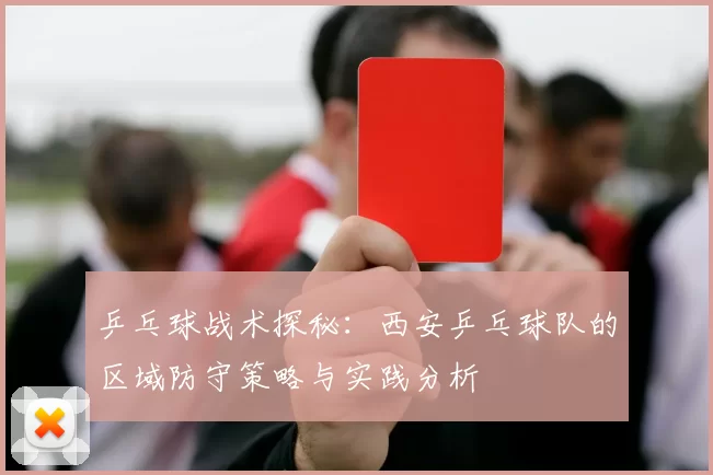 乒乓球战术探秘：西安乒乓球队的区域防守策略与实践分析