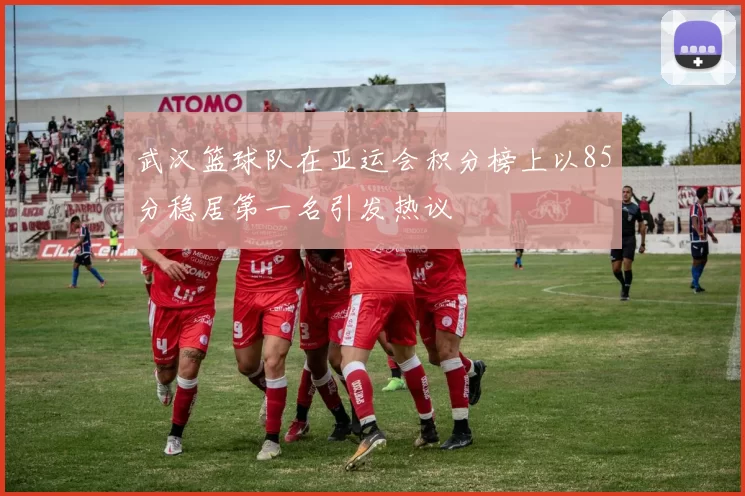 武汉篮球队在亚运会积分榜上以85分稳居第一名引发热议