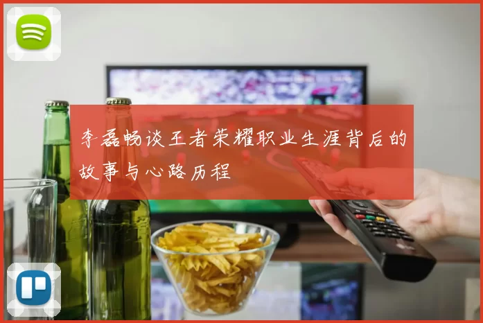 李磊畅谈王者荣耀职业生涯背后的故事与心路历程