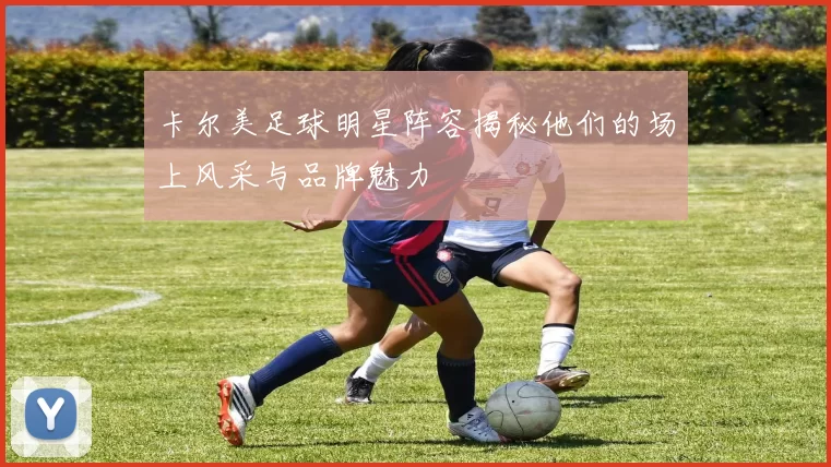 卡尔美足球明星阵容揭秘他们的场上风采与品牌魅力