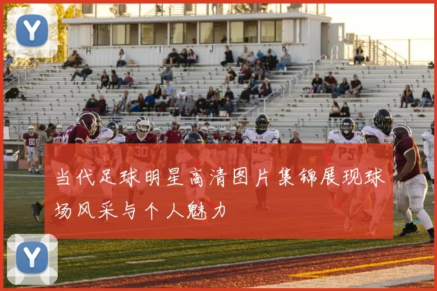 当代足球明星高清图片集锦展现球场风采与个人魅力