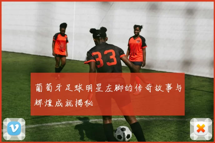 葡萄牙足球明星左脚的传奇故事与辉煌成就揭秘
