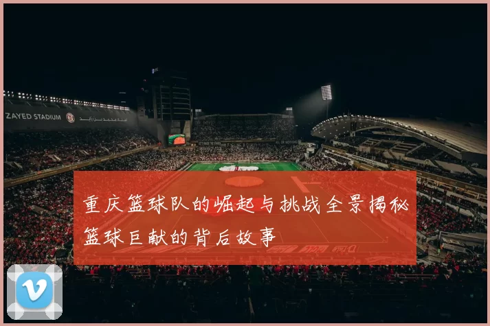 重庆篮球队的崛起与挑战全景揭秘篮球巨献的背后故事