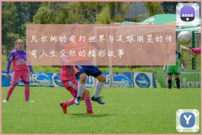 凡尔纳的奇幻世界与足球明星的传奇人生交织的精彩故事