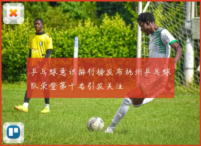 乒乓球意识排行榜发布杭州乒乓球队荣登第十名引发关注