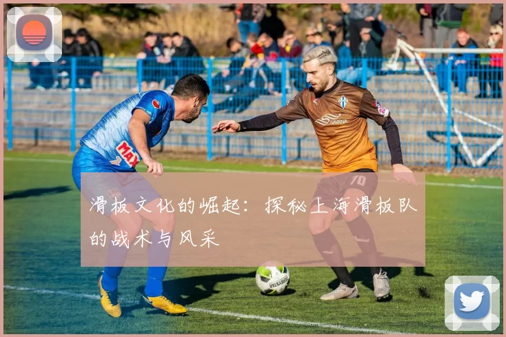 滑板文化的崛起：探秘上海滑板队的战术与风采