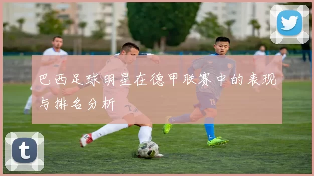 巴西足球明星在德甲联赛中的表现与排名分析