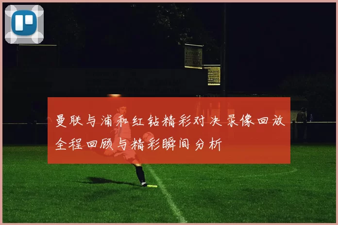 曼联与浦和红钻精彩对决录像回放全程回顾与精彩瞬间分析