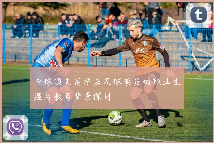 全球顶尖高学历足球明星的职业生涯与教育背景探讨