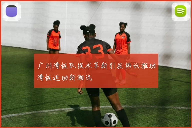 广州滑板队技术革新引发热议推动滑板运动新潮流