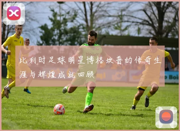 比利时足球明星博格坎普的传奇生涯与辉煌成就回顾