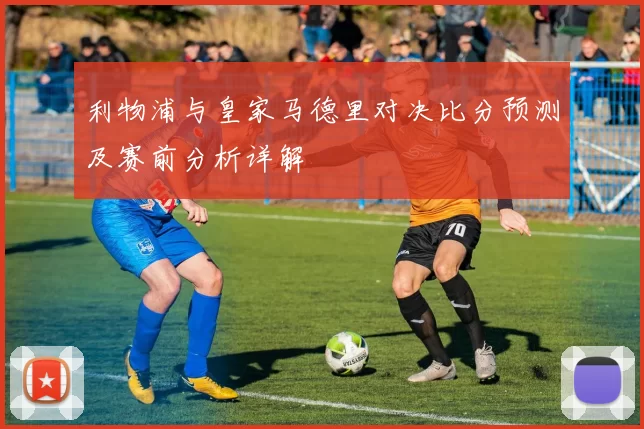 利物浦与皇家马德里对决比分预测及赛前分析详解