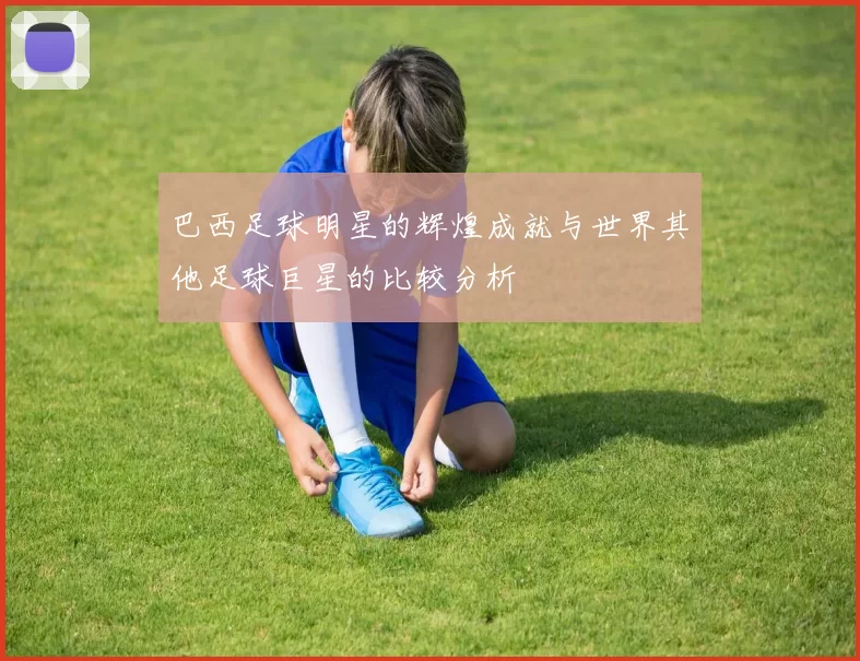 巴西足球明星的辉煌成就与世界其他足球巨星的比较分析