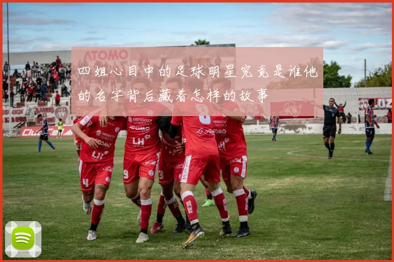 四姐心目中的足球明星究竟是谁他的名字背后藏着怎样的故事