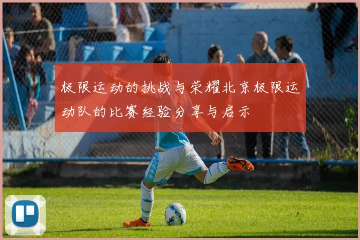 极限运动的挑战与荣耀北京极限运动队的比赛经验分享与启示