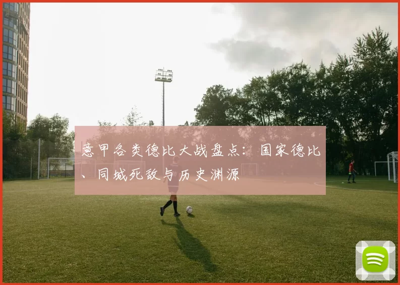 意甲各类德比大战盘点：国家德比、同城死敌与历史渊源