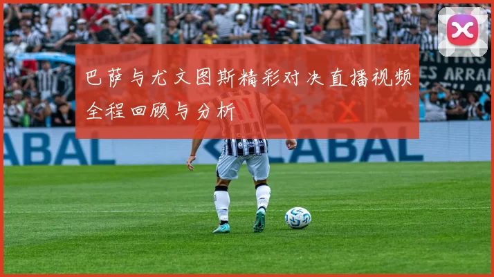 巴萨与尤文图斯精彩对决直播视频全程回顾与分析