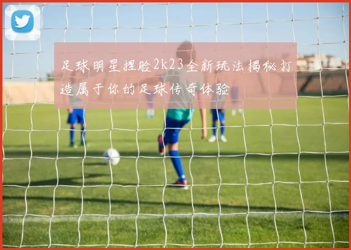 足球明星捏脸2k23全新玩法揭秘打造属于你的足球传奇体验