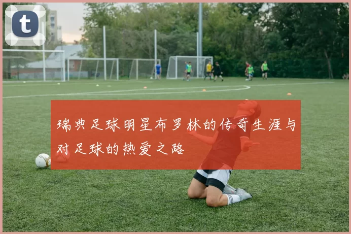 瑞典足球明星布罗林的传奇生涯与对足球的热爱之路
